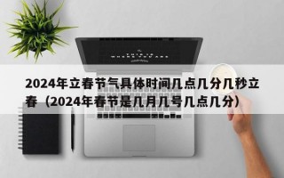 2024年立春节气具体时间几点几分几秒立春（2024年春节是几月几号几点几分）