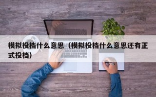 模拟投档什么意思（模拟投档什么意思还有正式投档）