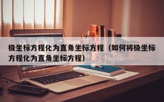 极坐标方程化为直角坐标方程（如何将极坐标方程化为直角坐标方程）