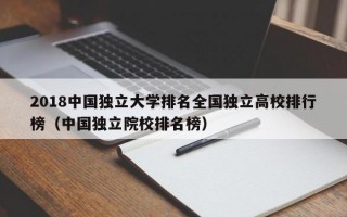 2018中国独立大学排名全国独立高校排行榜（中国独立院校排名榜）