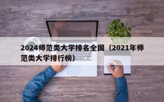 2024师范类大学排名全国（2021年师范类大学排行榜）