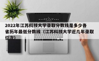 2022年江苏科技大学录取分数线是多少各省历年最低分数线（江苏科技大学近几年录取位次）