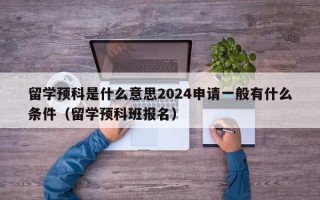 留学预科是什么意思2024申请一般有什么条件（留学预科班报名）