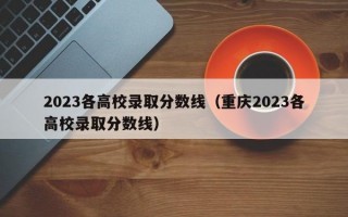 2023各高校录取分数线（重庆2023各高校录取分数线）