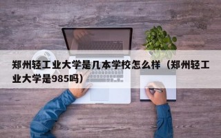 郑州轻工业大学是几本学校怎么样（郑州轻工业大学是985吗）