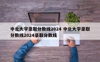 中北大学录取分数线2024 中北大学录取分数线2024录取分数线