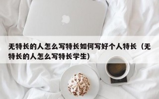 无特长的人怎么写特长如何写好个人特长（无特长的人怎么写特长学生）