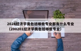 2024经济学类包括哪些专业都有什么专业（200201经济学类包括哪些专业）