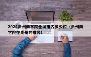 2024贵州商学院全国排名多少位（贵州商学院在贵州的排名）