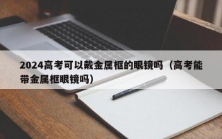 2024高考可以戴金属框的眼镜吗（高考能带金属框眼镜吗）