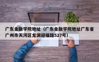 广东金融学院地址（广东金融学院地址广东省广州市天河区龙洞迎福路527号）