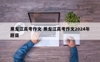 黑龙江高考作文 黑龙江高考作文2024年题目