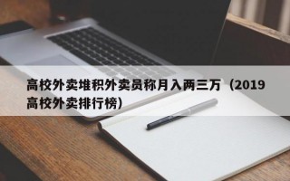 高校外卖堆积外卖员称月入两三万（2019高校外卖排行榜）