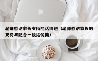 老师感谢家长支持的话简短（老师感谢家长的支持与配合一段话优美）