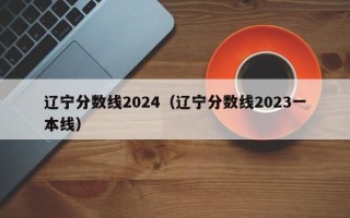 辽宁分数线2024（辽宁分数线2023一本线）