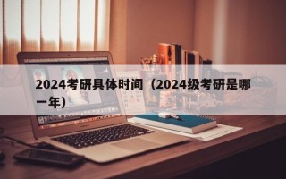 2024考研具体时间（2024级考研是哪一年）