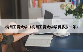 杭州工商大学（杭州工商大学学费多少一年）