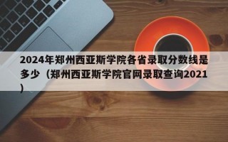 2024年郑州西亚斯学院各省录取分数线是多少（郑州西亚斯学院官网录取查询2021）