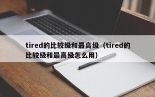 tired的比较级和最高级（tired的比较级和最高级怎么用）