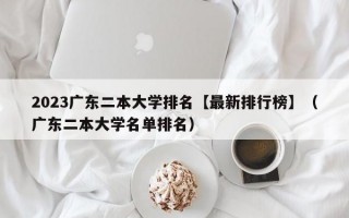 2023广东二本大学排名【最新排行榜】（广东二本大学名单排名）