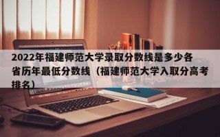 2022年福建师范大学录取分数线是多少各省历年最低分数线（福建师范大学入取分高考排名）