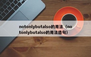 notonlybutalso的用法（notonlybutalso的用法造句）