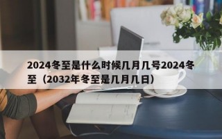 2024冬至是什么时候几月几号2024冬至（2032年冬至是几月几日）