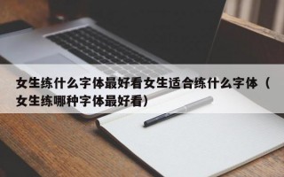 女生练什么字体最好看女生适合练什么字体（女生练哪种字体最好看）