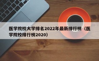 医学院校大学排名2022年最新排行榜（医学院校排行榜2020）