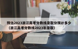 预估2023浙江高考分数线录取分预计多少（浙江高考分数线2023年录取）