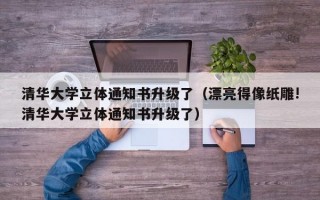 清华大学立体通知书升级了（漂亮得像纸雕!清华大学立体通知书升级了）