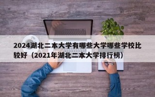 2024湖北二本大学有哪些大学哪些学校比较好（2021年湖北二本大学排行榜）