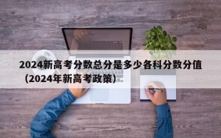 2024新高考分数总分是多少各科分数分值（2024年新高考政策）