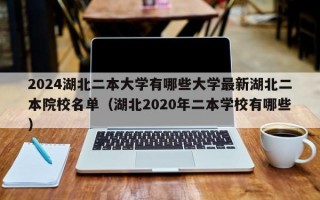 2024湖北二本大学有哪些大学最新湖北二本院校名单（湖北2020年二本学校有哪些）