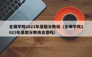 无锡学院2023年录取分数线（无锡学院2023年录取分数线会涨吗）