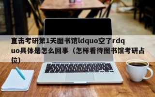 直击考研第1天图书馆ldquo空了rdquo具体是怎么回事（怎样看待图书馆考研占位）