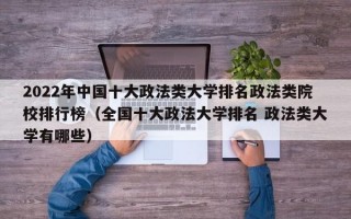 2022年中国十大政法类大学排名政法类院校排行榜（全国十大政法大学排名 政法类大学有哪些）