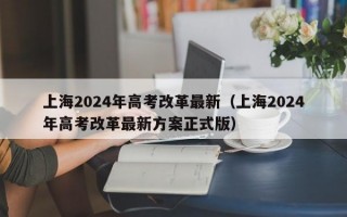 上海2024年高考改革最新（上海2024年高考改革最新方案正式版）