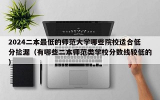 2024二本最低的师范大学哪些院校适合低分捡漏（有哪些二本师范类学校分数线较低的）