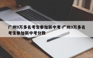 广州9万多名考生参加新中考 广州9万多名考生参加新中考分数