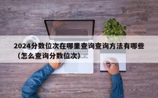 2024分数位次在哪里查询查询方法有哪些（怎么查询分数位次）