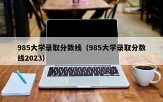 985大学录取分数线（985大学录取分数线2023）