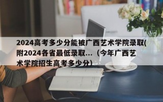 2024高考多少分能被广西艺术学院录取(附2024各省最低录取...（今年广西艺术学院招生高考多少分）