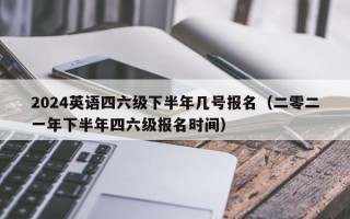 2024英语四六级下半年几号报名（二零二一年下半年四六级报名时间）