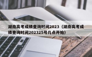 湖南高考成绩查询时间2023（湖南高考成绩查询时间202325号几点开始）