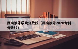 湖南涉外学院分数线（湖南涉外2020专科分数线）