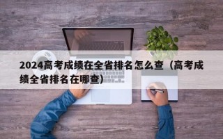 2024高考成绩在全省排名怎么查（高考成绩全省排名在哪查）