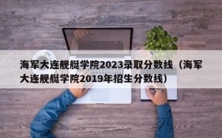 海军大连舰艇学院2023录取分数线（海军大连舰艇学院2019年招生分数线）