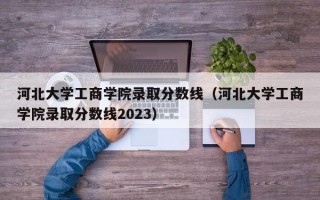 河北大学工商学院录取分数线（河北大学工商学院录取分数线2023）