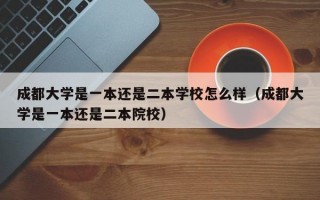 成都大学是一本还是二本学校怎么样（成都大学是一本还是二本院校）